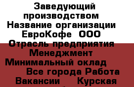 Заведующий производством › Название организации ­ ЕвроКофе, ООО › Отрасль предприятия ­ Менеджмент › Минимальный оклад ­ 40 000 - Все города Работа » Вакансии   . Курская обл.